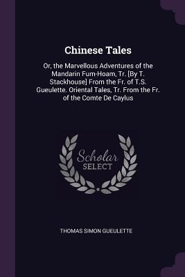 Chinese Tales: Or, the Marvellous Adventures of the Mandarin Fum-Hoam, Tr. [By T. Stackhouse] From the Fr. of T.S. Gueulette. Oriental Tales, Tr. From the Fr. of the Comte De Caylus