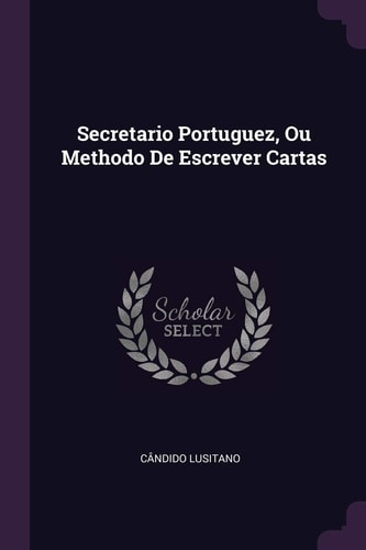 Secretario Portuguez, Ou Methodo De Escrever Cartas