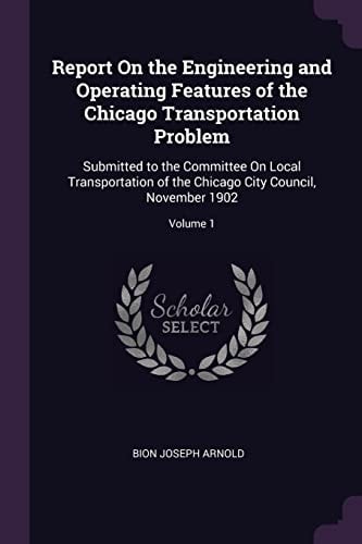 Report On the Engineering and Operating Features of the Chicago Transportation Problem Submitted to the Committee On Local Transportation of the Chicago City Council, November 1902; Volume 1