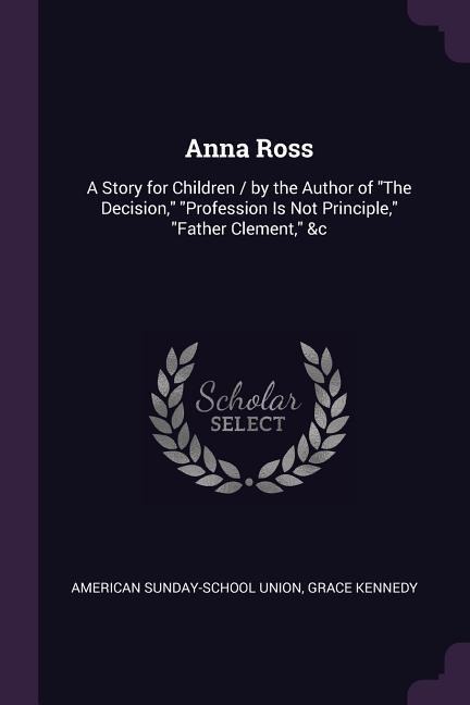 Anna Ross: A Story for Children / by the Author of "The Decision," "Profession Is Not Principle," "Father Clement," &c