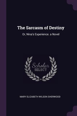 The Sarcasm of Destiny: Or, Nina's Experience. a Novel