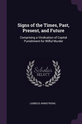 Signs of the Times, Past, Present, and Future: Comprising a Vindication of Capital Punishment for Wilful Murder