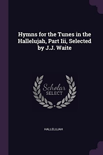 Hymns for the Tunes in the Hallelujah, Part Iii, Selected by J. J. Waite
