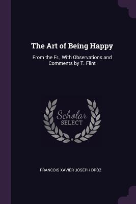 The Art of Being Happy: From the Fr., With Observations and Comments by T. Flint