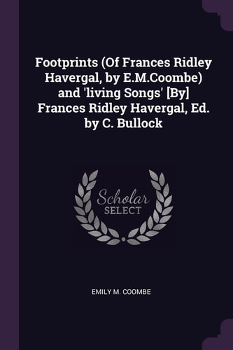 Footprints (Of Frances Ridley Havergal, by E.M.Coombe) and 'living Songs' [By] Frances Ridley Havergal, Ed. by C. Bullock