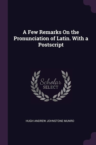 A Few Remarks On the Pronunciation of Latin. With a Postscript