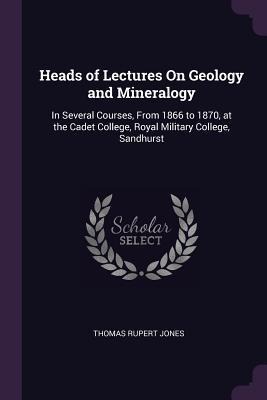 Heads of Lectures On Geology and Mineralogy: In Several Courses, From 1866 to 1870, at the Cadet College, Royal Military College, Sandhurst