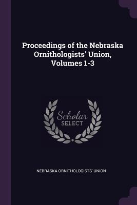 Proceedings of the Nebraska Ornithologists Union, Volumes 1-3
