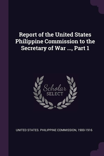 Report of the United States Philippine Commission to the Secretary of War ... , Part 1