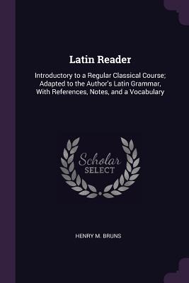 Latin Reader: Introductory to a Regular Classical Course; Adapted to the Authors Latin Grammar, With References, Notes, and a Vocabulary