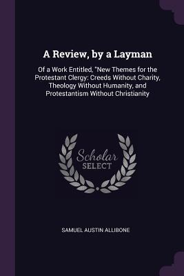 A Review, by a Layman: Of a Work Entitled, New Themes for the Protestant Clergy: Creeds Without Charity, Theology Without Humanity, and Protestantism Without Christianity