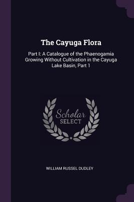 The Cayuga Flora: Part I: A Catalogue of the Phaenogamia Growing Without Cultivation in the Cayuga Lake Basin, Part 1