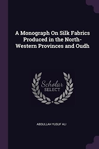 A Monograph On Silk Fabrics Produced in the North-Western Provinces and Oudh