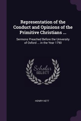 Representation of the Conduct and Opinions of the Primitive Christians ...: Sermons Preached Before the University of Oxford ... in the Year 1790