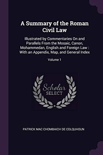 A Summary of the Roman Civil Law Illustrated by Commentaries On and Parallels From the Mosaic, Canon, Mohammedan, English and Foreign Law: With an Appendix, Map, and General Index; Volume 1