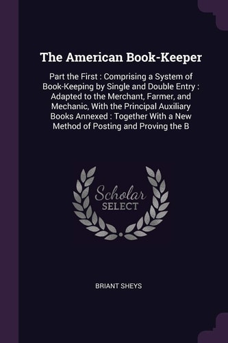 The American Book-Keeper Part the First: Comprising a System of Book-Keeping by Single and Double Entry: Adapted to the Merchant, Farmer, and Mechanic, With the Principal Auxiliary Books Annexed: Together With a New Method of Posting and Proving the B