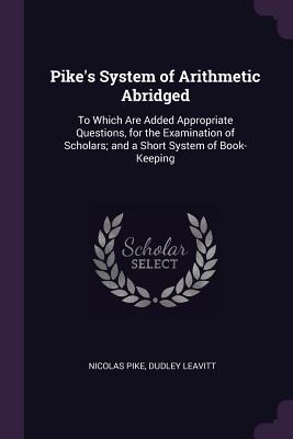 Pikes System of Arithmetic Abridged: To Which Are Added Appropriate Questions, for the Examination of Scholars; and a Short System of Book-Keeping