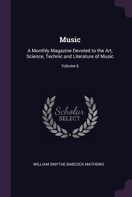Music: A Monthly Magazine Devoted to the Art, Science, Technic and Literature of Music; Volume 6