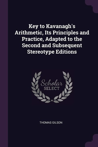 Key to Kavanagh's Arithmetic, Its Principles and Practice, Adapted to the Second and Subsequent Stereotype Editions