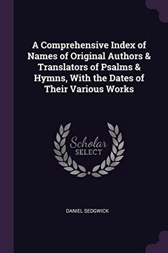 A Comprehensive Index of Names of Original Authors & Translators of Psalms & Hymns, With the Dates of Their Various Works