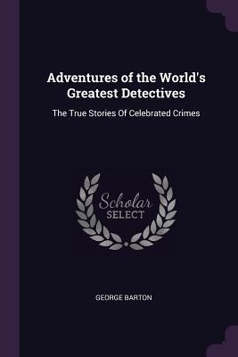 Adventures of the Worlds Greatest Detectives: The True Stories Of Celebrated Crimes