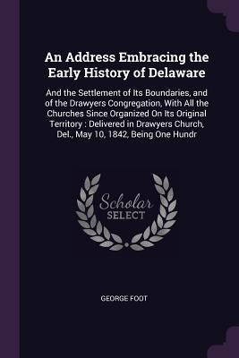 An Address Embracing the Early History of Delaware: And the Settlement of Its Boundaries, and of the Drawyers Congregation, With All the Churches Since Organized On Its Original Territory: Delivered in Drawyers Church, Del., May 10, 1842, Being One Hundr