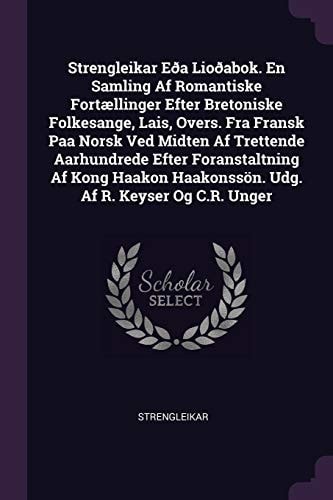 Strengleikar Eða Lioðabok. en Samling Af Romantiske Fortællinger Efter Bretoniske Folkesange, Lais, Overs. Fra Fransk Paa Norsk Ved Midten Af Trettende Aarhundrede Efter Foranstaltning Af Kong Haakon HaakonssöN. Udg. Af R. Keyser Og C. R. Unger
