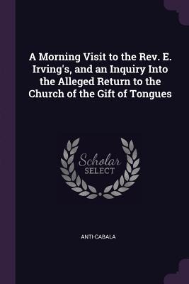 A Morning Visit to the Rev. E. Irvings, and an Inquiry Into the Alleged Return to the Church of the Gift of Tongues