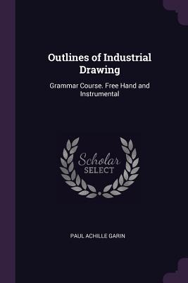 Outlines of Industrial Drawing: Grammar Course. Free Hand and Instrumental