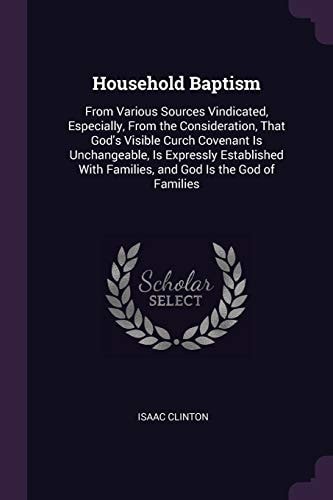Household Baptism From Various Sources Vindicated, Especially, From the Consideration, That God's Visible Curch Covenant Is Unchangeable, Is Expressly Established With Families, and God Is the God of Families