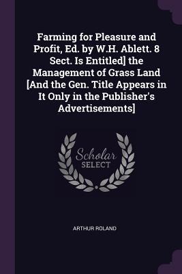 Farming for Pleasure and Profit, Ed. by W.H. Ablett. 8 Sect. Is Entitled] the Management of Grass Land [And the Gen. Title Appears in It Only in the Publishers Advertisements]