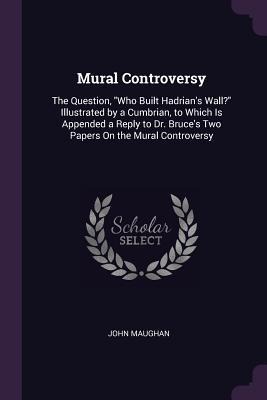 Mural Controversy: The Question, "Who Built Hadrian's Wall?" Illustrated by a Cumbrian, to Which Is Appended a Reply to Dr. Bruce's Two Papers On the Mural Controversy