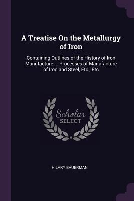 A Treatise On the Metallurgy of Iron: Containing Outlines of the History of Iron Manufacture ... Processes of Manufacture of Iron and Steel, Etc., Etc