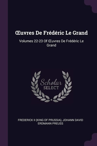 OEuvres De Frédéric Le Grand Volumes 22-23 Of OEuvres De Frédéric Le Grand
