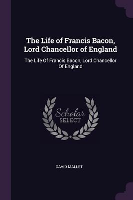 The Life of Francis Bacon, Lord Chancellor of England: The Life Of Francis Bacon, Lord Chancellor Of England
