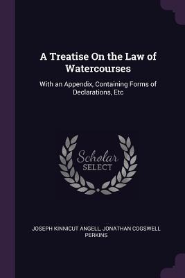 A Treatise On the Law of Watercourses: With an Appendix, Containing Forms of Declarations, Etc