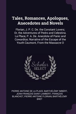 Tales, Romances, Apologues, Anecedotes and Novels: Florian, J. P. C. De. the Constant Lovers; Or, the Adventures of Pedro and Celestina. La Place, P. A. De. Anecdote of Panic and Cowardice; Narrative of the Escape of the Youth Caumont, From the Massacre O