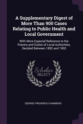 A Supplementary Digest of More Than 900 Cases Relating to Public Health and Local Government: With More Especial Reference to the Powers and Duties of Local Authorities, Decided Between 1892 and 1902