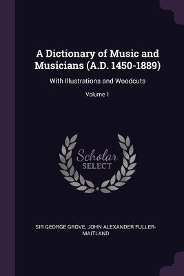 A Dictionary of Music and Musicians (A.D. 1450-1889): With Illustrations and Woodcuts; Volume 1