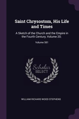 Saint Chrysostom, His Life and Times: A Sketch of the Church and the Empire in the Fourth Century, Volume 20;; Volume 581