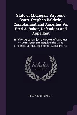 State of Michigan. Supreme Court. Stephen Baldwin, Complainant and Appellee, Vs. Fred A. Baker, Defendant and Appellant: Brief for Appellant [On the Power of Congress to Coin Money and Regulate the Value [Thereof] A.B. Hall, Solicitor for Appellant. F.a