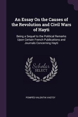 An Essay On the Causes of the Revolution and Civil Wars of Hayti: Being a Sequel to the Political Remarks Upon Certain French Publications and Journals Concerning Hayti
