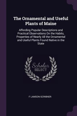 The Ornamental and Useful Plants of Maine: Affording Popular Descriptions and Practical Observations On the Habits, Properties of Nearly All the Ornamental and Useful Plants Found Native in the State