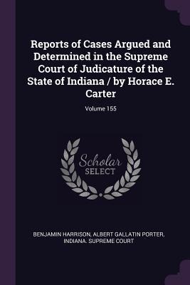 Reports of Cases Argued and Determined in the Supreme Court of Judicature of the State of Indiana / by Horace E. Carter; Volume 155