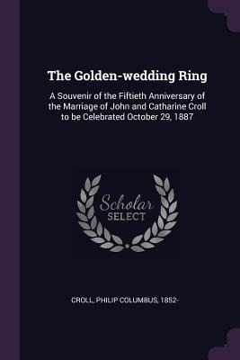 The Golden-wedding Ring: A Souvenir of the Fiftieth Anniversary of the Marriage of John and Catharine Croll to be Celebrated October 29, 1887