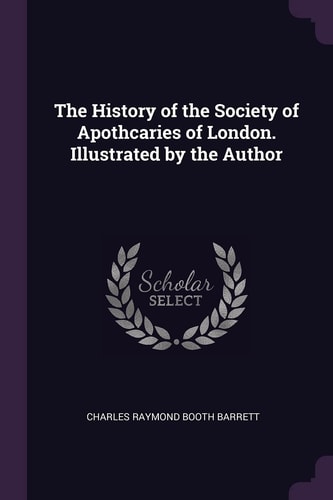 The History of the Society of Apothcaries of London. Illustrated by the Author