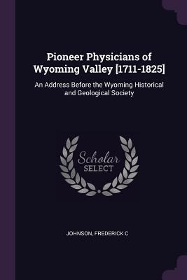 Pioneer Physicians of Wyoming Valley [1711-1825]: An Address Before the Wyoming Historical and Geological Society