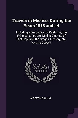 Travels in Mexico, During the Years 1843 And 44 Including a Description of California, the Principal Cities and Mining Districts of That Republic, the Oregon Territory, Etc. Volume Copy#1