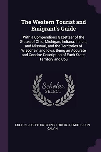 The Western Tourist and Emigrant's Guide With a Compendious Gazetteer of the States of Ohio, Michigan, Indiana, Illinois, and Missouri, and the Territories of Wisconsin and Iowa, Being an Accurate and Concise Description of Each State, Territory and Cou