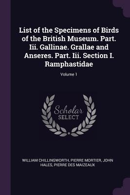List of the Specimens of Birds of the British Museum. Part. Iii. Gallinae. Grallae and Anseres. Part. Iii. Section I. Ramphastidae; Volume 1